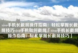 vivo手机长截屏操作指南：轻松掌握长截屏技巧vivo手机如何截屏「vivo手机长截屏操作指南：轻松掌握长截屏技巧」