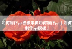 如何制作ppt模板手机如何制作ppt「如何制作ppt模板」