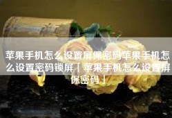 苹果手机怎么设置屏保密码苹果手机怎么设置密码锁屏「苹果手机怎么设置屏保密码」