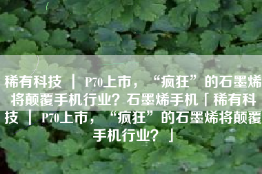 稀有科技 ｜ P70上市，“疯狂”的石墨烯将颠覆手机行业？石墨烯手机「稀有科技 ｜ P70上市，“疯狂”的石墨烯将颠覆手机行业？」